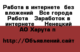 Работа в интернете, без вложений - Все города Работа » Заработок в интернете   . Ненецкий АО,Харута п.